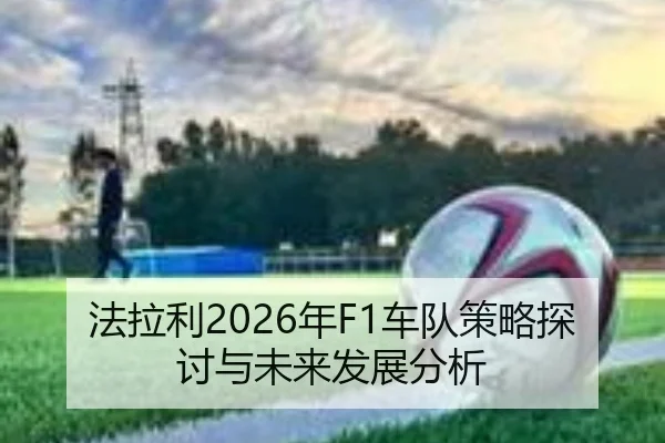 法拉利2026年F1车队策略探讨与未来发展分析