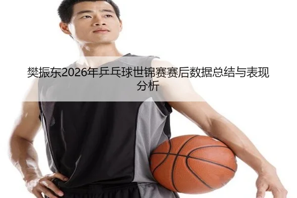 樊振东2026年乒乓球世锦赛赛后数据总结与表现分析