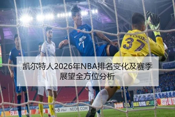凯尔特人2026年NBA排名变化及赛季展望全方位分析