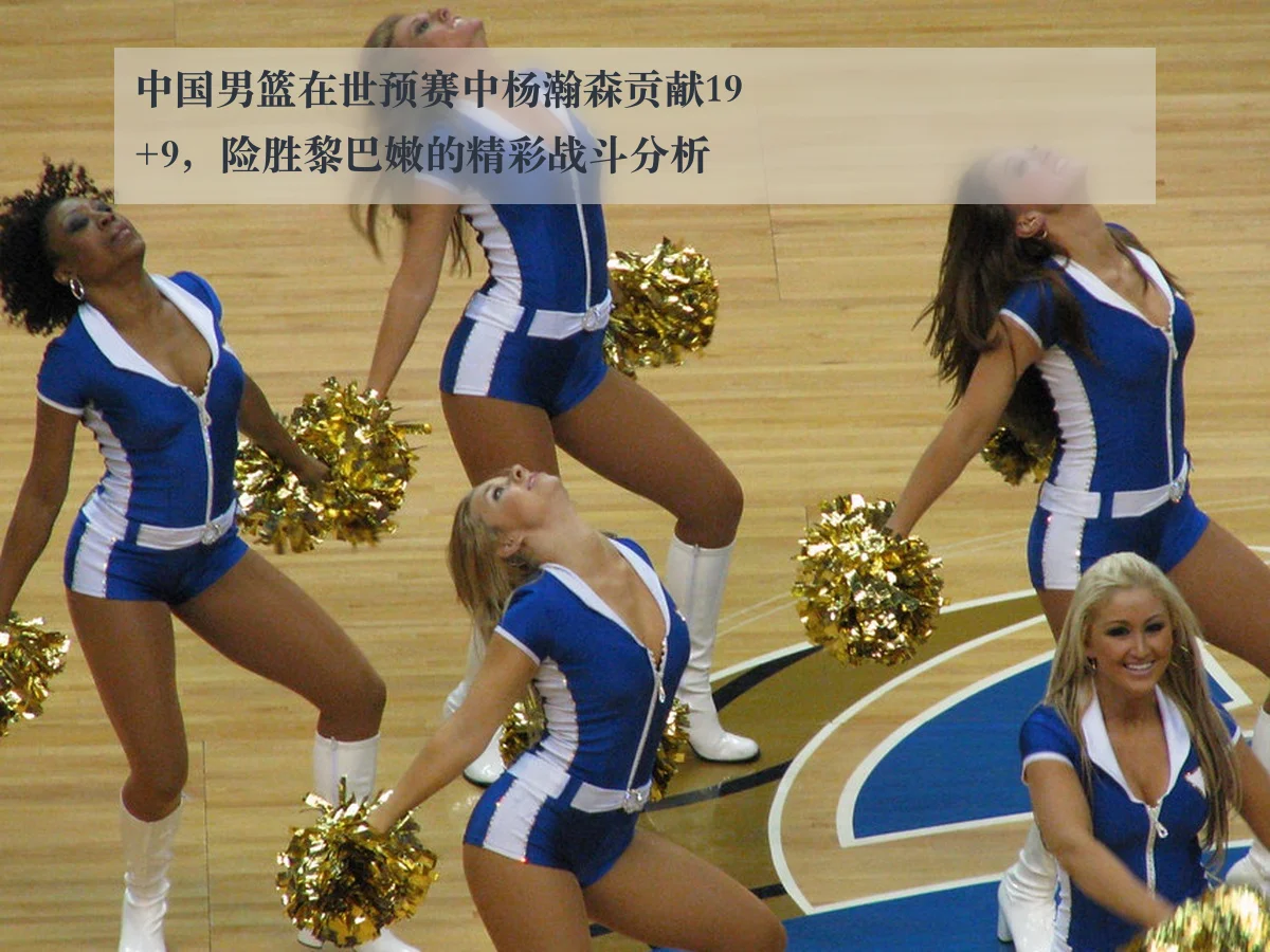 中国男篮在世预赛中杨瀚森贡献19+9,险胜黎巴嫩的精彩战斗分析